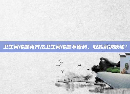 衛(wèi)生間堵漏新方法衛(wèi)生間堵漏不砸磚,，輕松解決煩惱,！