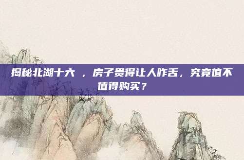 揭秘北湖十六峯,，房子貴得讓人咋舌,，究竟值不值得購(gòu)買？