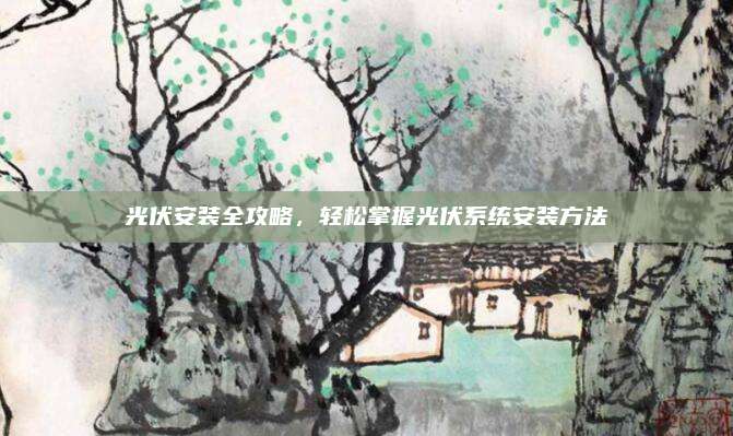 光伏安裝全攻略,，輕松掌握光伏系統(tǒng)安裝方法