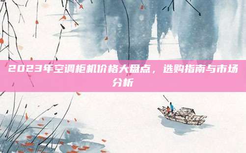 2023年空調(diào)柜機(jī)價(jià)格大盤(pán)點(diǎn),，選購(gòu)指南與市場(chǎng)分析