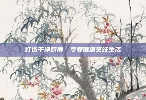 打造干凈廚房，享受健康烹飪生活