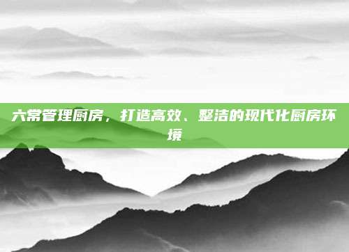 六常管理廚房,，打造高效,、整潔的現(xiàn)代化廚房環(huán)境