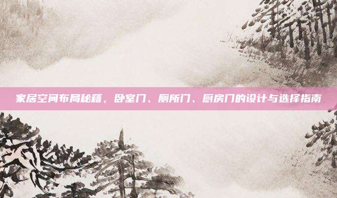 家居空間布局秘籍,，臥室門(mén),、廁所門(mén)、廚房門(mén)的設(shè)計(jì)與選擇指南