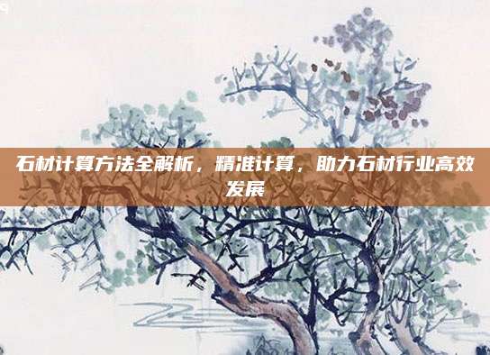 石材計(jì)算方法全解析,，精準(zhǔn)計(jì)算,，助力石材行業(yè)高效發(fā)展