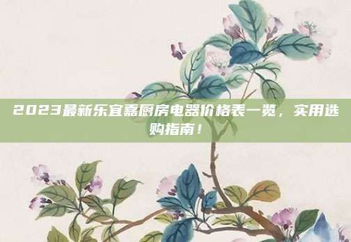 2023最新樂宜嘉廚房電器價格表一覽,，實(shí)用選購指南！