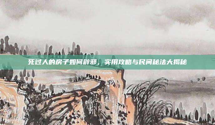 死過人的房子如何辟邪，實(shí)用攻略與民間秘法大揭秘