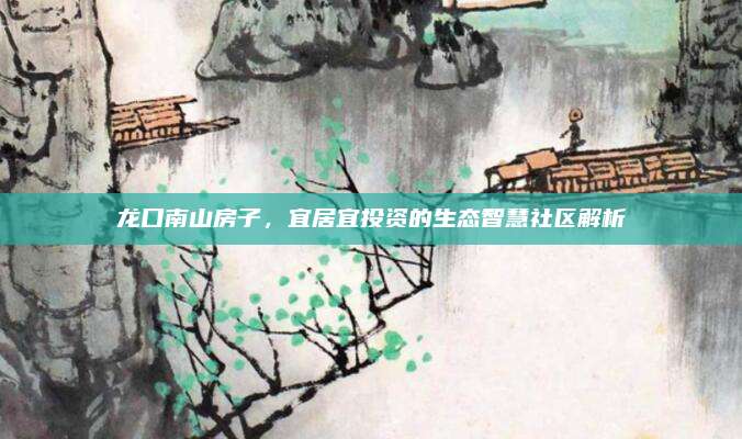 龍口南山房子，宜居宜投資的生態(tài)智慧社區(qū)解析