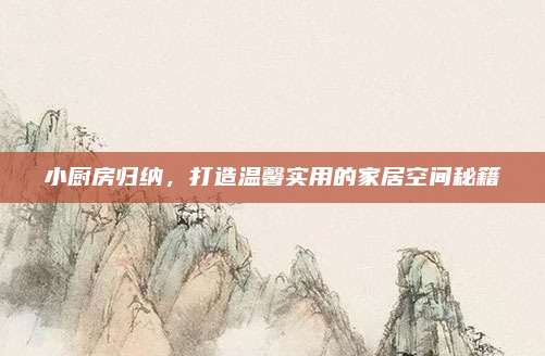 小廚房歸納,，打造溫馨實(shí)用的家居空間秘籍