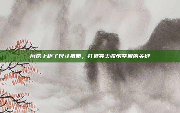 廚房上柜子尺寸指南，打造完美收納空間的關鍵