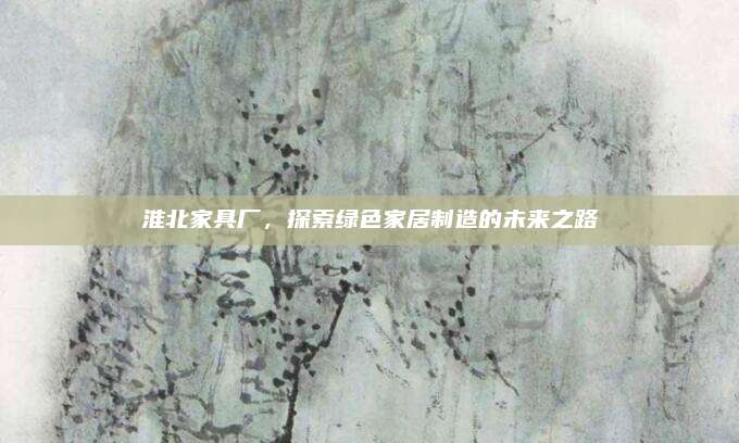 淮北家具廠,，探索綠色家居制造的未來之路