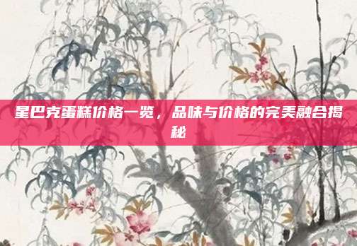 星巴克蛋糕價格一覽，品味與價格的完美融合揭秘