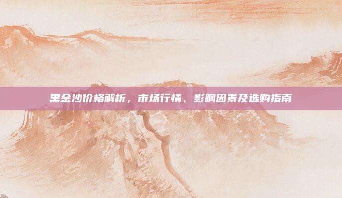 黑金沙價格解析,，市場行情,、影響因素及選購指南