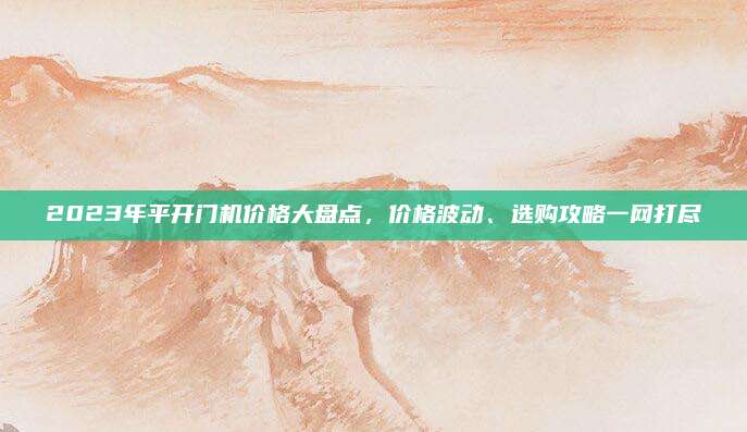 2023年平開門機價格大盤點，價格波動,、選購攻略一網(wǎng)打盡