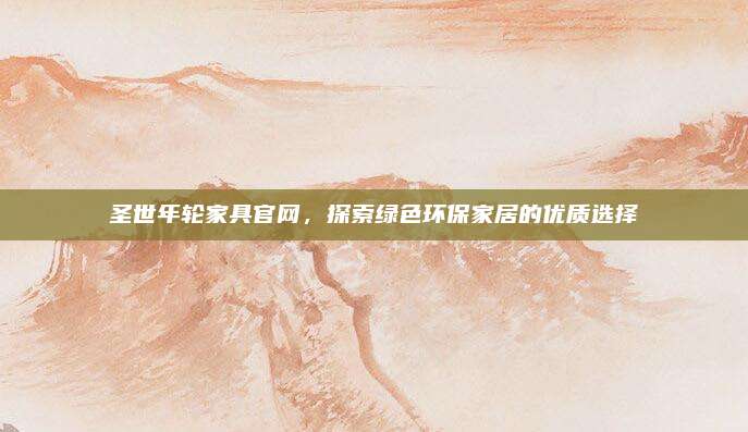 圣世年輪家具官網(wǎng)，探索綠色環(huán)保家居的優(yōu)質選擇