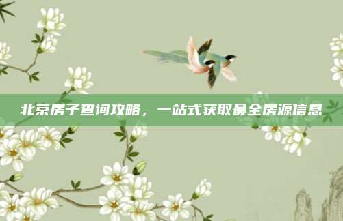 北京房子查詢攻略,，一站式獲取最全房源信息