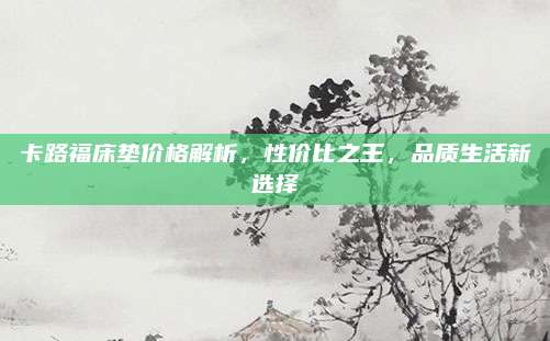 卡路福床墊價格解析,，性價比之王,，品質生活新選擇
