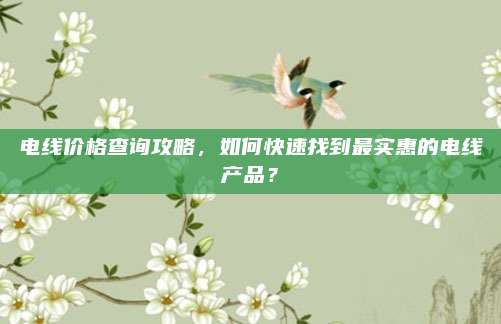 電線價格查詢攻略,，如何快速找到最實惠的電線產(chǎn)品,？