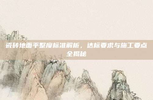 瓷磚地面平整度標(biāo)準(zhǔn)解析,，達(dá)標(biāo)要求與施工要點全揭秘