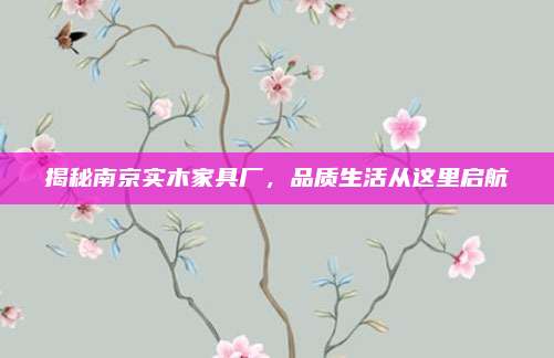 揭秘南京實木家具廠,，品質(zhì)生活從這里啟航