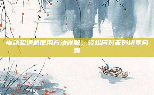 電動疏通機使用方法詳解，輕松應(yīng)對管道堵塞問題