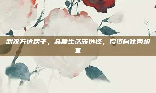 武漢萬(wàn)達(dá)房子,，品質(zhì)生活新選擇,，投資自住兩相宜