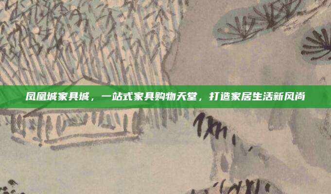 鳳凰城家具城,，一站式家具購(gòu)物天堂,，打造家居生活新風(fēng)尚
