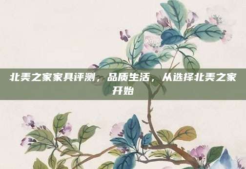 北美之家家具評(píng)測(cè),，品質(zhì)生活,，從選擇北美之家開(kāi)始