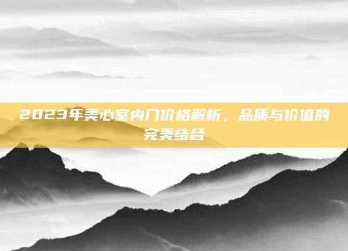 2023年美心室內(nèi)門價(jià)格解析,，品質(zhì)與價(jià)值的完美結(jié)合
