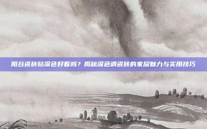 陽(yáng)臺(tái)瓷磚貼深色好看嗎,？揭秘深色調(diào)瓷磚的家居魅力與實(shí)用技巧
