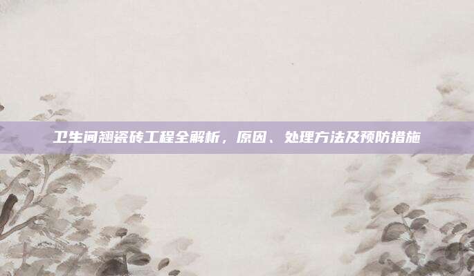 衛(wèi)生間翹瓷磚工程全解析，原因,、處理方法及預(yù)防措施