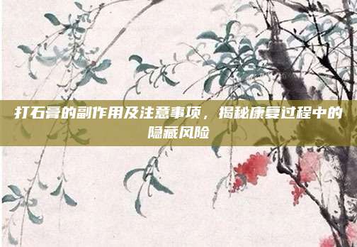 打石膏的副作用及注意事項，揭秘康復過程中的隱藏風險